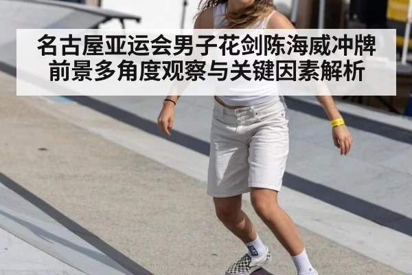 名古屋亚运会男子花剑陈海威冲牌前景多角度观察与关键因素解析